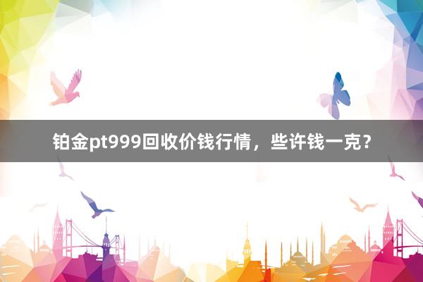 铂金pt999回收价钱行情，些许钱一克？