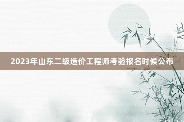 2023年山东二级造价工程师考验报名时候公布