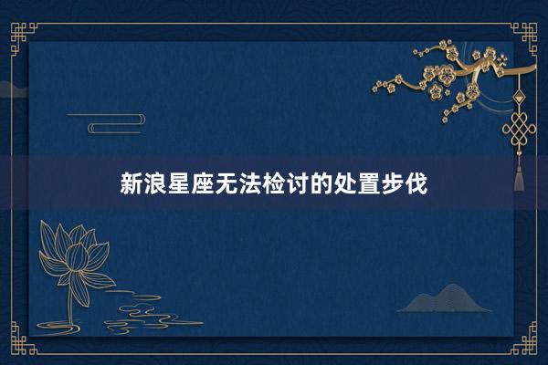 新浪星座无法检讨的处置步伐
