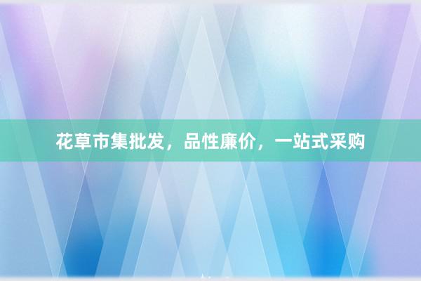 花草市集批发，品性廉价，一站式采购