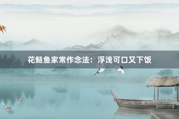 花鲢鱼家常作念法:浮浅可口又下饭